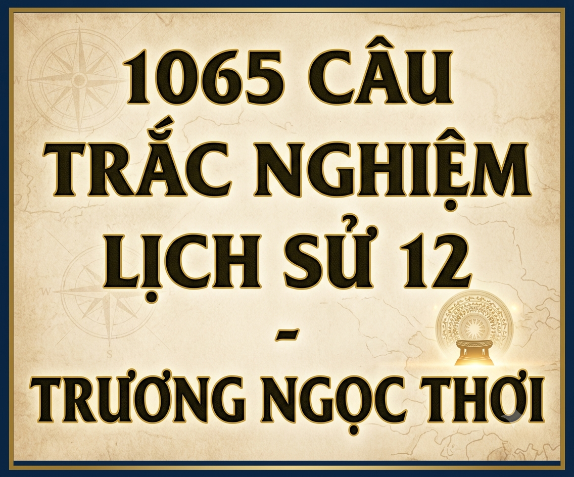 1065 CÂU TRẮC NGHIỆM LỊCH SỬ 12 - Trương Ngọc Thơi Miễn phí